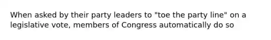 When asked by their party leaders to "toe the party line" on a legislative vote, members of Congress automatically do so