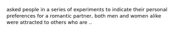 asked people in a series of experiments to indicate their personal preferences for a romantic partner, both men and women alike were attracted to others who are ..