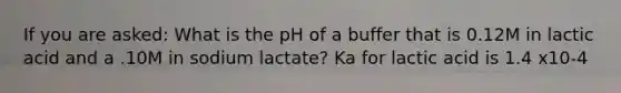 If you are asked: What is the pH of a buffer that is 0.12M in lactic acid and a .10M in sodium lactate? Ka for lactic acid is 1.4 x10-4