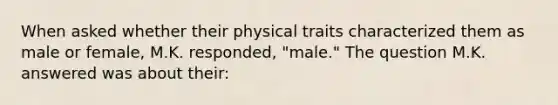 When asked whether their physical traits characterized them as male or female, M.K. responded, "male." The question M.K. answered was about their: