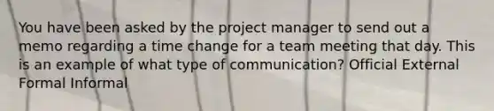 You have been asked by the project manager to send out a memo regarding a time change for a team meeting that day. This is an example of what type of communication? Official External Formal Informal