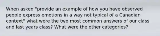 When asked "provide an example of how you have observed people express emotions in a way not typical of a Canadian context" what were the two most common answers of our class and last years class? What were the other categories?