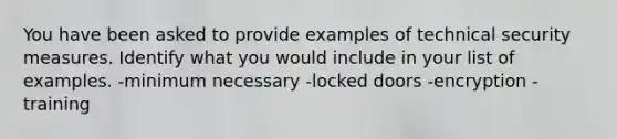 You have been asked to provide examples of technical security measures. Identify what you would include in your list of examples. -minimum necessary -locked doors -encryption -training