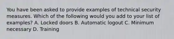 You have been asked to provide examples of technical security measures. Which of the following would you add to your list of examples? A. Locked doors B. Automatic logout C. Minimum necessary D. Training