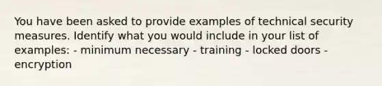 You have been asked to provide examples of technical security measures. Identify what you would include in your list of examples: - minimum necessary - training - locked doors - encryption