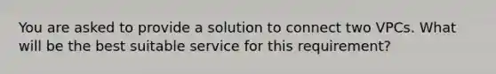 You are asked to provide a solution to connect two VPCs. What will be the best suitable service for this requirement?