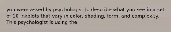 you were asked by psychologist to describe what you see in a set of 10 inkblots that vary in color, shading, form, and complexity. This psychologist is using the: