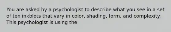 You are asked by a psychologist to describe what you see in a set of ten inkblots that vary in color, shading, form, and complexity. This psychologist is using the