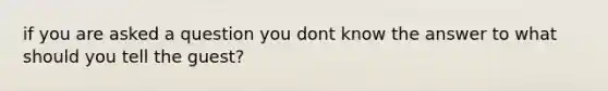 if you are asked a question you dont know the answer to what should you tell the guest?