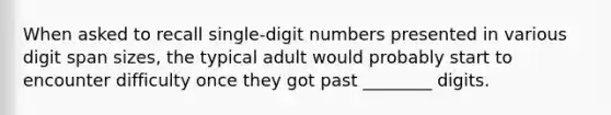 When asked to recall single-digit numbers presented in various digit span sizes, the typical adult would probably start to encounter difficulty once they got past ________ digits.