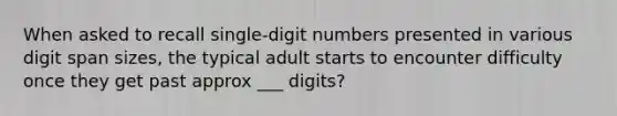 When asked to recall single-digit numbers presented in various digit span sizes, the typical adult starts to encounter difficulty once they get past approx ___ digits?