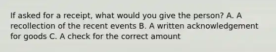 If asked for a receipt, what would you give the person? A. A recollection of the recent events B. A written acknowledgement for goods C. A check for the correct amount