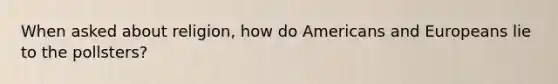 When asked about religion, how do Americans and Europeans lie to the pollsters?