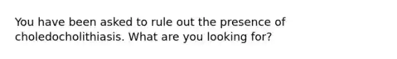 You have been asked to rule out the presence of choledocholithiasis. What are you looking for?