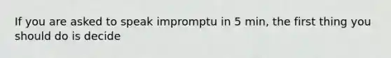 If you are asked to speak impromptu in 5 min, the first thing you should do is decide