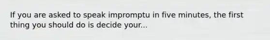 If you are asked to speak impromptu in five minutes, the first thing you should do is decide your...