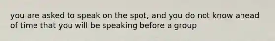 you are asked to speak on the spot, and you do not know ahead of time that you will be speaking before a group