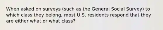 When asked on surveys (such as the General Social Survey) to which class they belong, most U.S. residents respond that they are either what or what class?