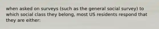 when asked on surveys (such as the general social survey) to which social class they belong, most US residents respond that they are either: