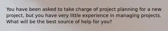 You have been asked to take charge of project planning for a new project, but you have very little experience in managing projects. What will be the best source of help for you?