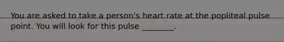 You are asked to take a person's heart rate at the popliteal pulse point. You will look for this pulse ________.