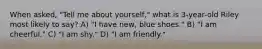 When asked, "Tell me about yourself," what is 3-year-old Riley most likely to say? A) "I have new, blue shoes." B) "I am cheerful." C) "I am shy." D) "I am friendly."