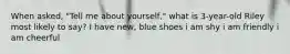 When asked, "Tell me about yourself," what is 3-year-old Riley most likely to say? I have new, blue shoes i am shy i am friendly i am cheerful