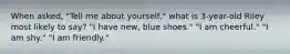 When asked, "Tell me about yourself," what is 3-year-old Riley most likely to say? "I have new, blue shoes." "I am cheerful." "I am shy." "I am friendly."