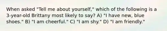 When asked "Tell me about yourself," which of the following is a 3-year-old Brittany most likely to say? A) "I have new, blue shoes." B) "I am cheerful." C) "I am shy." D) "I am friendly."