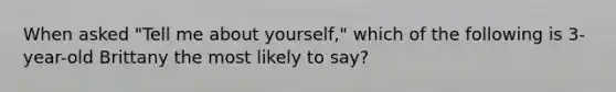 When asked "Tell me about yourself," which of the following is 3-year-old Brittany the most likely to say?