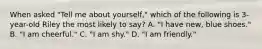 When asked "Tell me about yourself," which of the following is 3-year-old Riley the most likely to say? A. "I have new, blue shoes." B. "I am cheerful." C. "I am shy." D. "I am friendly."