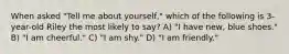 When asked "Tell me about yourself," which of the following is 3-year-old Riley the most likely to say? A) "I have new, blue shoes." B) "I am cheerful." C) "I am shy." D) "I am friendly."