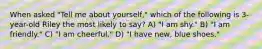 When asked "Tell me about yourself," which of the following is 3-year-old Riley the most likely to say? A) "I am shy." B) "I am friendly." C) "I am cheerful." D) "I have new, blue shoes."