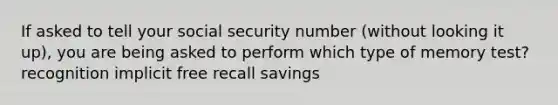 If asked to tell your social security number (without looking it up), you are being asked to perform which type of memory test? recognition implicit free recall savings