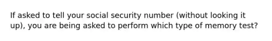 If asked to tell your social security number (without looking it up), you are being asked to perform which type of memory test?