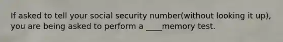 If asked to tell your social security number(without looking it up), you are being asked to perform a ____memory test.