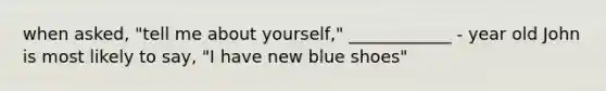 when asked, "tell me about yourself," ____________ - year old John is most likely to say, "I have new blue shoes"