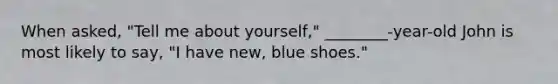When asked, "Tell me about yourself," ________-year-old John is most likely to say, "I have new, blue shoes."