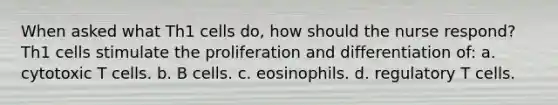 When asked what Th1 cells do, how should the nurse respond? Th1 cells stimulate the proliferation and differentiation of: a. cytotoxic T cells. b. B cells. c. eosinophils. d. regulatory T cells.