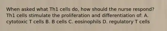 When asked what Th1 cells do, how should the nurse respond? Th1 cells stimulate the proliferation and differentiation of: A. cytotoxic T cells B. B cells C. eosinophils D. regulatory T cells