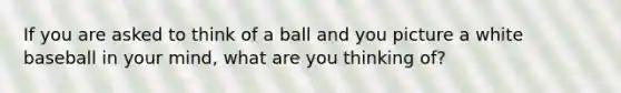 If you are asked to think of a ball and you picture a white baseball in your mind, what are you thinking of?