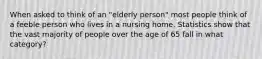 When asked to think of an "elderly person" most people think of a feeble person who lives in a nursing home. Statistics show that the vast majority of people over the age of 65 fall in what category?