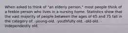 When asked to think of "an elderly person," most people think of a feeble person who lives in a nursing home. Statistics show that the vast majority of people between the ages of 65 and 75 fall in the category of: -young-old. -youthfully old. -old-old. -independently old.