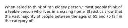 When asked to think of "an elderly person," most people think of a feeble person who lives in a nursing home. Statistics show that the vast majority of people between the ages of 65 and 75 fall in the category of: