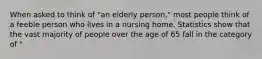 When asked to think of "an elderly person," most people think of a feeble person who lives in a nursing home. Statistics show that the vast majority of people over the age of 65 fall in the category of "