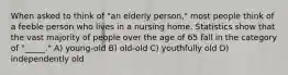 When asked to think of "an elderly person," most people think of a feeble person who lives in a nursing home. Statistics show that the vast majority of people over the age of 65 fall in the category of "_____." A) young-old B) old-old C) youthfully old D) independently old