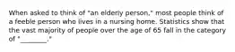 When asked to think of "an elderly person," most people think of a feeble person who lives in a nursing home. Statistics show that the vast majority of people over the age of 65 fall in the category of "________."