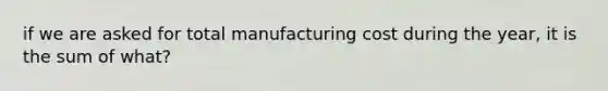 if we are asked for total manufacturing cost during the year, it is the sum of what?