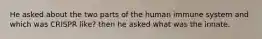 He asked about the two parts of the human immune system and which was CRISPR like? then he asked what was the innate.