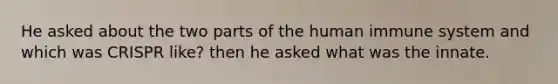 He asked about the two parts of the human immune system and which was CRISPR like? then he asked what was the innate.